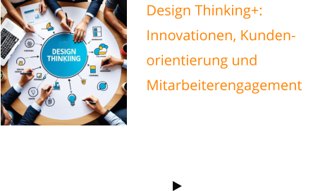 Design Thinking+: Innovationen, Kunden-orientierung und Mitarbeiterengagement   