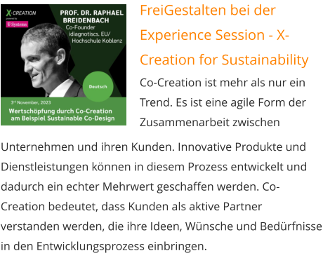 FreiGestalten bei der Experience Session - X-Creation for Sustainability Co-Creation ist mehr als nur ein Trend. Es ist eine agile Form der Zusammenarbeit zwischen  Unternehmen und ihren Kunden. Innovative Produkte und Dienstleistungen können in diesem Prozess entwickelt und dadurch ein echter Mehrwert geschaffen werden. Co-Creation bedeutet, dass Kunden als aktive Partner verstanden werden, die ihre Ideen, Wünsche und Bedürfnisse in den Entwicklungsprozess einbringen.