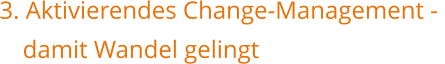    3. Aktivierendes Change-Management - 	damit Wandel gelingt