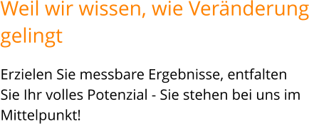 Erzielen Sie messbare Ergebnisse, entfalten Sie Ihr volles Potenzial - Sie stehen bei uns im Mittelpunkt!   Weil wir wissen, wie Veränderunggelingt